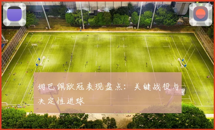 姆巴佩欧冠表现盘点：关键战役与决定性进球