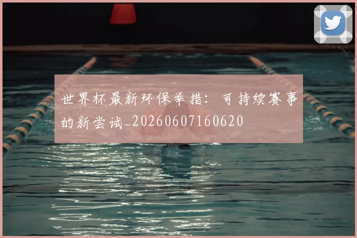 世界杯最新环保举措:可持续赛事的新尝试_20260607160620