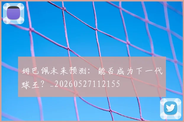 姆巴佩未来预测：能否成为下一代球王？_20260527112155