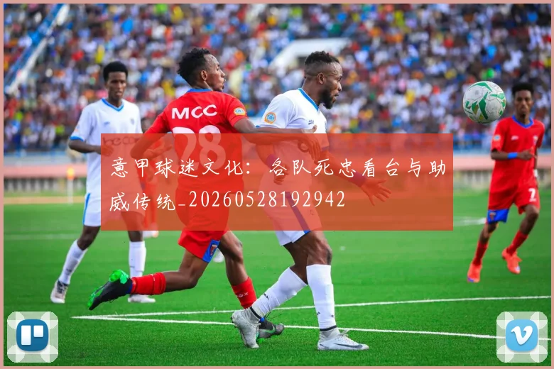 意甲球迷文化：各队死忠看台与助威传统_20260528192942