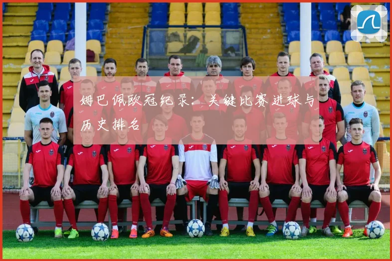 姆巴佩欧冠纪录:关键比赛进球与历史排名