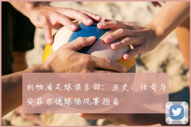 利物浦足球俱乐部:历史、传奇与安菲尔德球场观赛指南