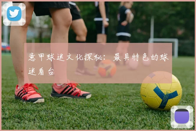 意甲球迷文化探秘:最具特色的球迷看台
