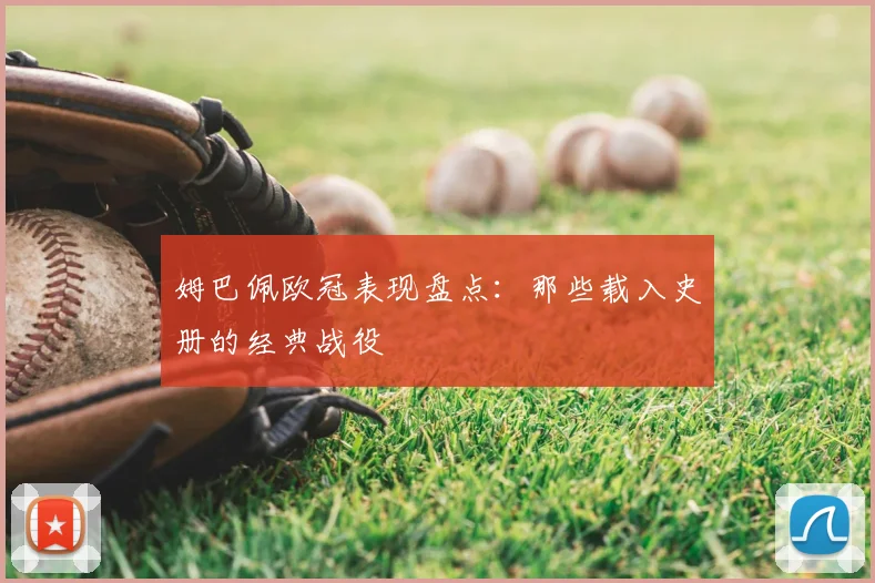 姆巴佩欧冠表现盘点：那些载入史册的经典战役
