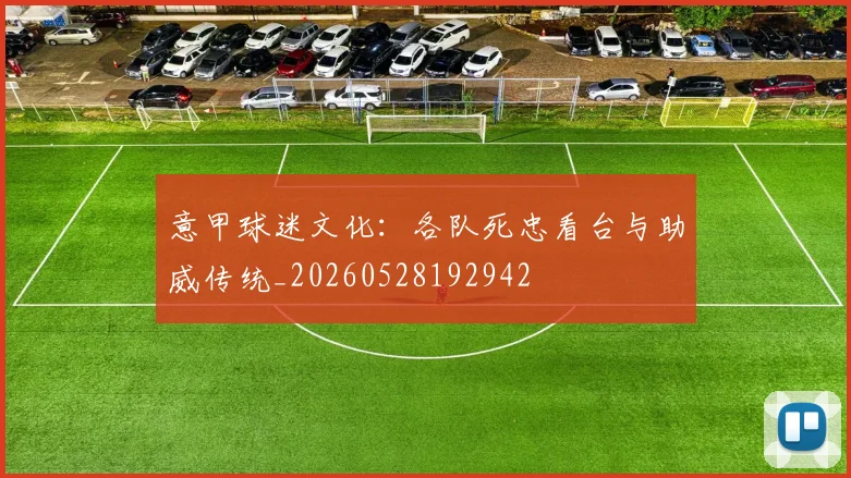 意甲球迷文化：各队死忠看台与助威传统_20260528192942