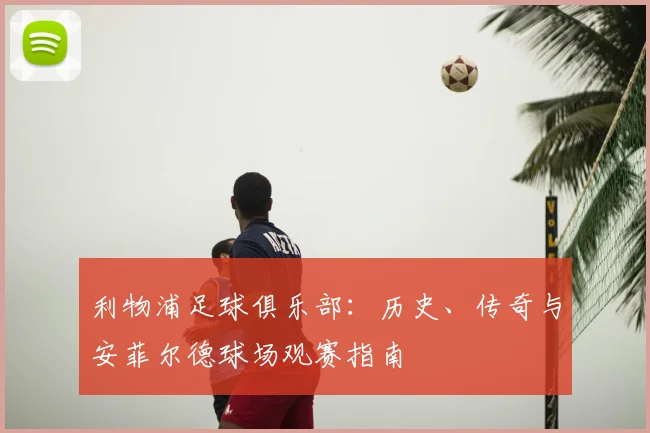 利物浦足球俱乐部:历史、传奇与安菲尔德球场观赛指南