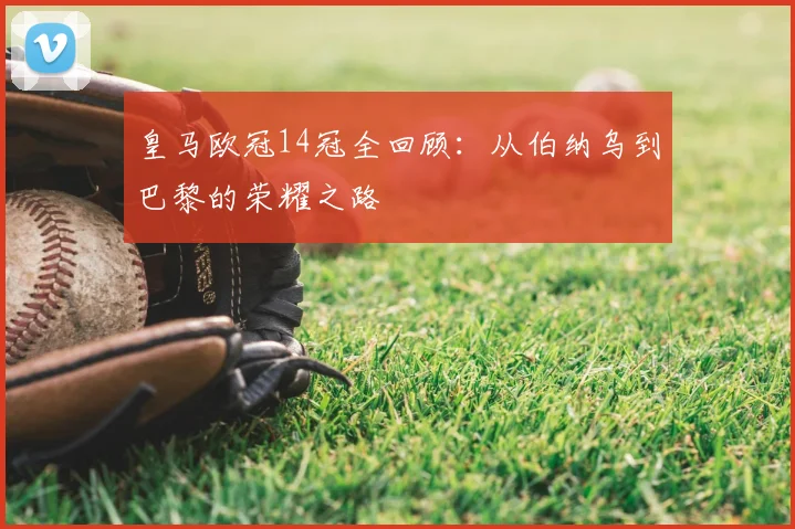 皇马欧冠14冠全回顾：从伯纳乌到巴黎的荣耀之路