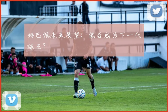 姆巴佩未来展望：能否成为下一代球王？