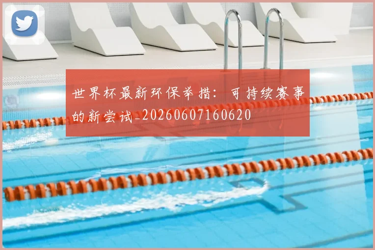 世界杯最新环保举措：可持续赛事的新尝试_20260607160620